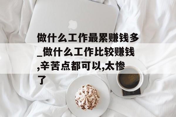 做什么工作最累赚钱多_做什么工作比较赚钱,辛苦点都可以,太惨了 做什么工作最累赚钱多_做什么工作比较赚钱,辛苦点都可以,太惨了