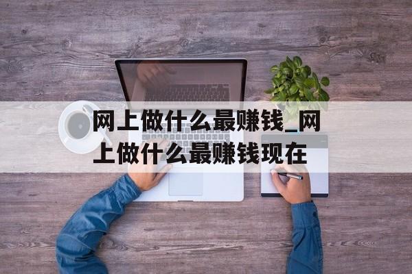 网上做什么最赚钱_网上做什么最赚钱现在