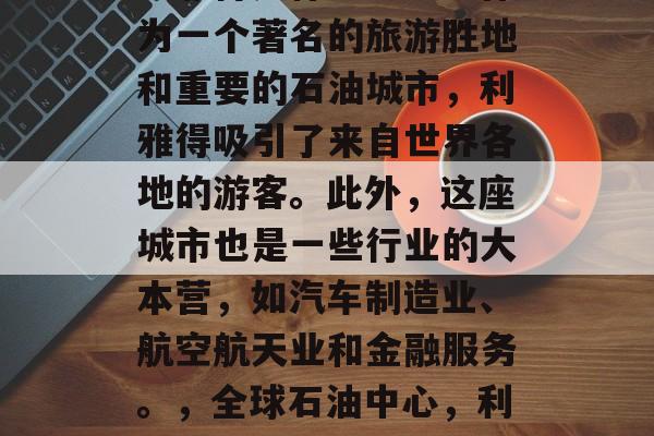 利雅得是什么地方？作为一个著名的旅游胜地和重要的石油城市，利雅得吸引了来自世界各地的游客。此外，这座城市也是一些行业的大本营，如汽车制造业、航空航天业和金融服务。，全球石油中心，利雅得的魅力与影响力