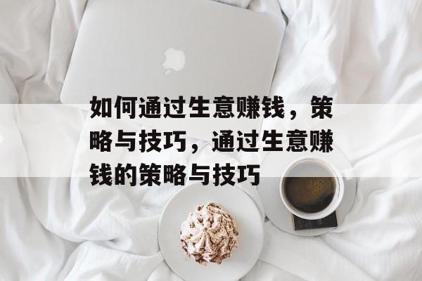 如何通过生意赚钱，策略与技巧，通过生意赚钱的策略与技巧