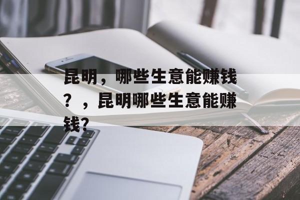 昆明,哪些生意能赚钱?,昆明哪些生意能赚钱? 昆明,哪些生意能赚钱?,昆明哪些生意能赚钱?