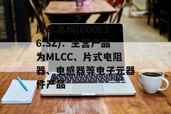 风华高科(000636.SZ)：主营产品为MLCC、片式电阻器、电感器等电子元器件产品