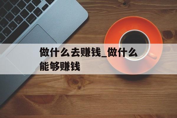 做什么去赚钱_做什么能够赚钱