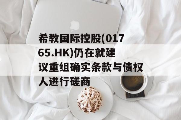 希教国际控股(01765.HK)仍在就建议重组确实条款与债权人进行磋商 希教国际控股(01765.HK)仍在就建议重组确实条款与债权人进行磋商