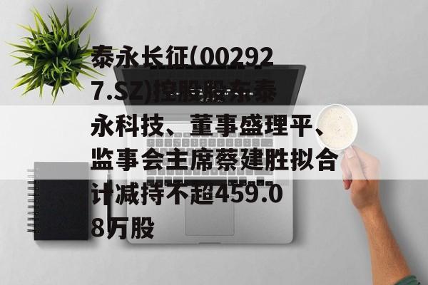 泰永长征(002927.SZ)控股股东泰永科技、董事盛理平、监事会主席蔡建胜拟合计减持不超459.08万股