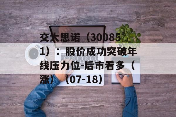 交大思诺(300851):股价成功突破年线压力位-后市看多(涨)(07-18) 交大思诺(300851):股价成功突破年线压力位-后市看多(涨)(07-18)