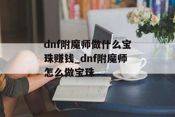 dnf附魔师做什么宝珠赚钱_dnf附魔师怎么做宝珠