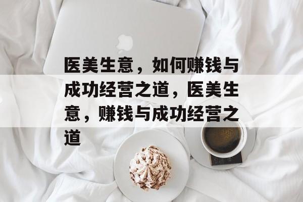 医美生意,如何赚钱与成功经营之道,医美生意,赚钱与成功经营之道 医美生意,如何赚钱与成功经营之道,医美生意,赚钱与成功经营之道