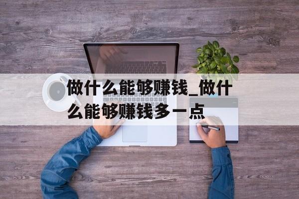 做什么能够赚钱_做什么能够赚钱多一点 做什么能够赚钱_做什么能够赚钱多一点