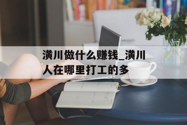潢川做什么赚钱_潢川人在哪里打工的多