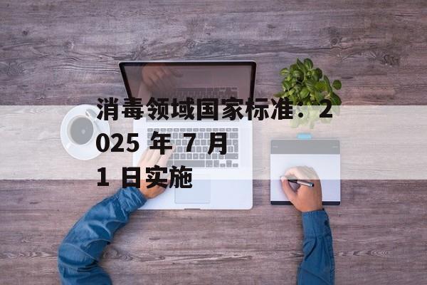 消毒领域国家标准：2025 年 7 月 1 日实施