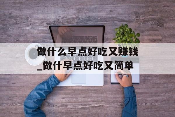 做什么早点好吃又赚钱_做什早点好吃又简单 做什么早点好吃又赚钱_做什早点好吃又简单