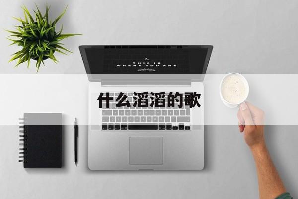 什么滔滔的歌 什么滔滔的歌
