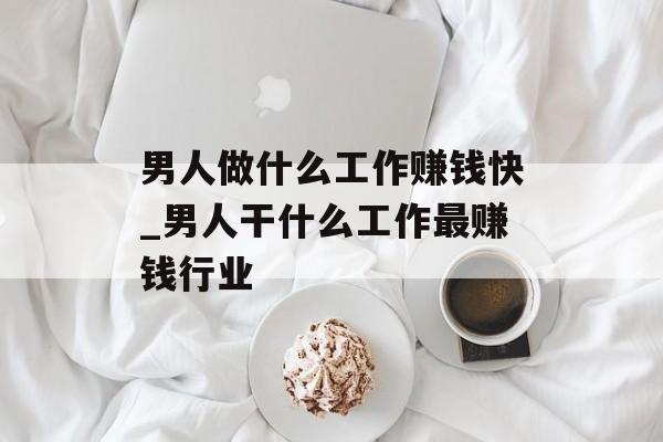 男人做什么工作赚钱快_男人干什么工作最赚钱行业 男人做什么工作赚钱快_男人干什么工作最赚钱行业