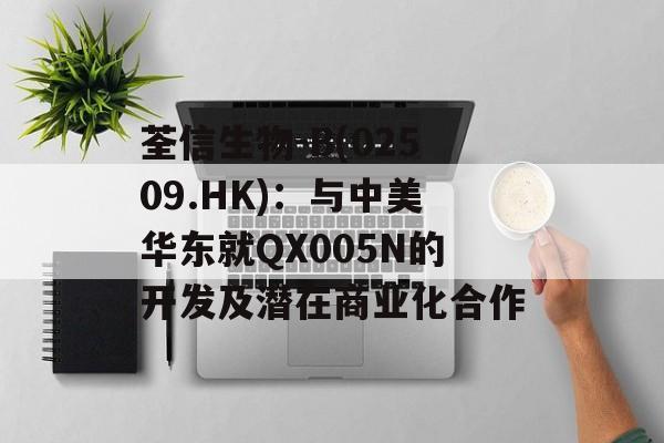 荃信生物-B(02509.HK):与中美华东就QX005N的开发及潜在商业化合作 荃信生物-B(02509.HK):与中美华东就QX005N的开发及潜在商业化合作