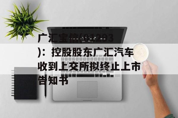 广汇宝信(01293):控股股东广汇汽车收到上交所拟终止上市告知书 广汇宝信(01293):控股股东广汇汽车收到上交所拟终止上市告知书