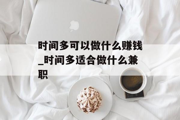 时间多可以做什么赚钱_时间多适合做什么兼职 时间多可以做什么赚钱_时间多适合做什么兼职