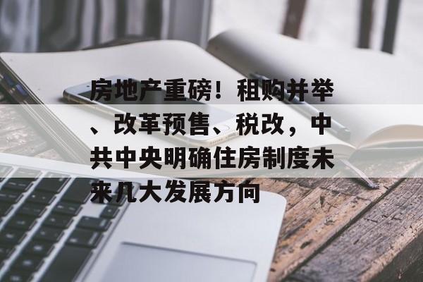 房地产重磅!租购并举、改革预售、税改,中共中央明确住房制度未来几大发展方向 房地产重磅!租购并举、改革预售、税改,中共中央明确住房制度未来几大发展方向