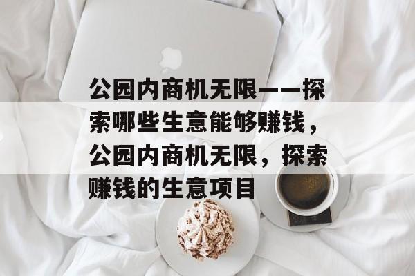 公园内商机无限——探索哪些生意能够赚钱,公园内商机无限,探索赚钱的生意项目 公园内商机无限——探索哪些生意能够赚钱,公园内商机无限,探索赚钱的生意项目