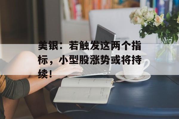 美银:若触发这两个指标,小型股涨势或将持续! 美银:若触发这两个指标,小型股涨势或将持续!