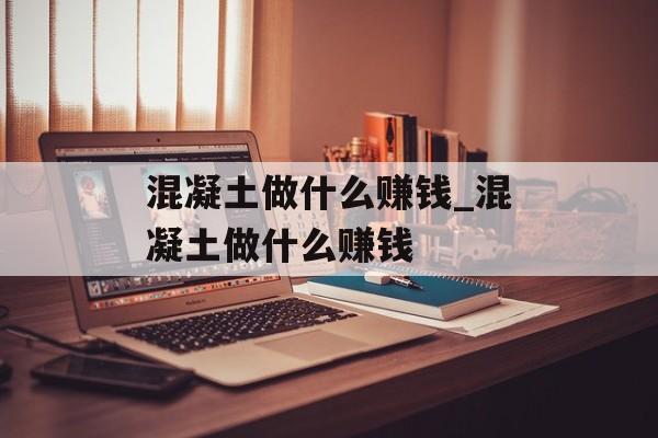 混凝土做什么赚钱_混凝土做什么赚钱