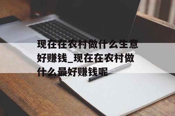 现在在农村做什么生意好赚钱_现在在农村做什么最好赚钱呢 现在在农村做什么生意好赚钱_现在在农村做什么最好赚钱呢