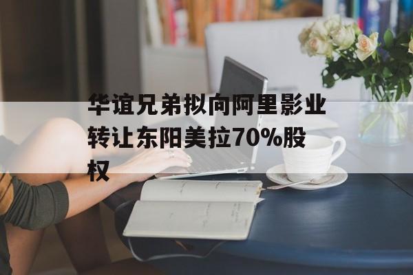 华谊兄弟拟向阿里影业转让东阳美拉70%股权