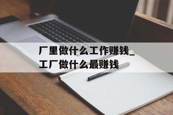 厂里做什么工作赚钱_工厂做什么最赚钱 厂里做什么工作赚钱_工厂做什么最赚钱
