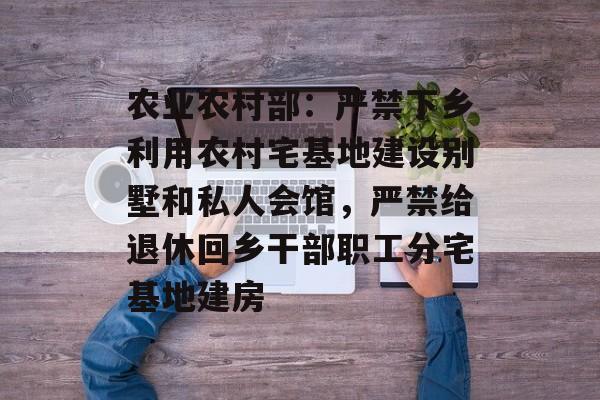 农业农村部：严禁下乡利用农村宅基地建设别墅和私人会馆，严禁给退休回乡干部职工分宅基地建房