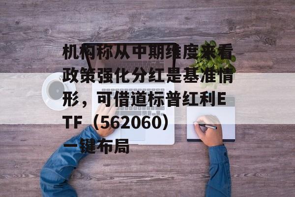机构称从中期维度来看政策强化分红是基准情形，可借道标普红利ETF（562060）一键布局
