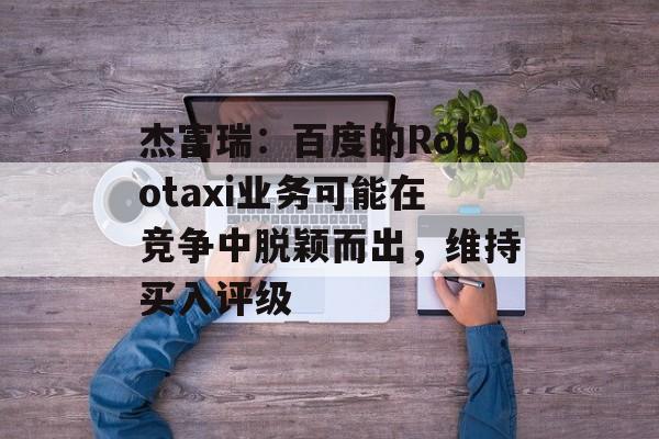杰富瑞：百度的Robotaxi业务可能在竞争中脱颖而出，维持买入评级