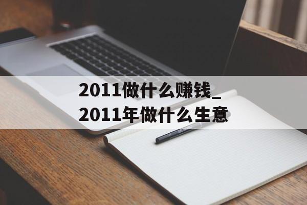 2011做什么赚钱_2011年做什么生意 2011做什么赚钱_2011年做什么生意