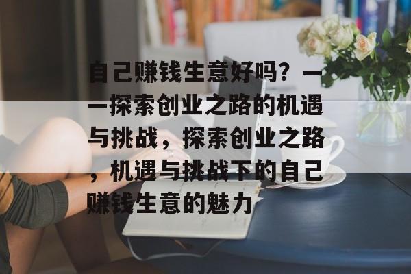 自己赚钱生意好吗?——探索创业之路的机遇与挑战,探索创业之路,机遇与挑战下的自己赚钱生意的魅力 自己赚钱生意好吗?——探索创业之路的机遇与挑战,探索创业之路,机遇与挑战下的自己赚钱生意的魅力