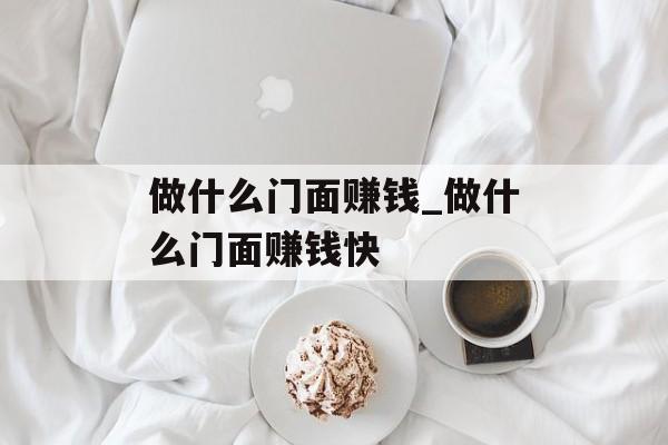 做什么门面赚钱_做什么门面赚钱快 做什么门面赚钱_做什么门面赚钱快