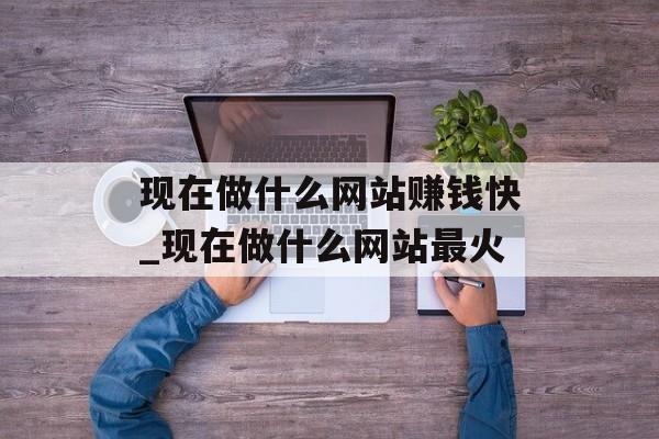 现在做什么网站赚钱快_现在做什么网站最火 现在做什么网站赚钱快_现在做什么网站最火