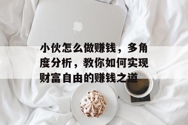 小伙怎么做赚钱,多角度分析,教你如何实现财富自由的赚钱之道 小伙怎么做赚钱,多角度分析,教你如何实现财富自由的赚钱之道