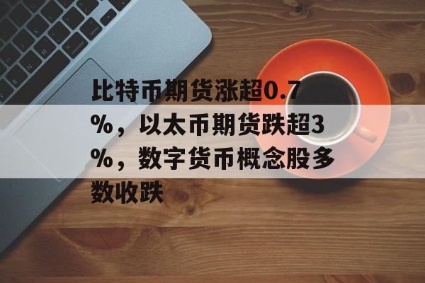 比特币期货涨超0.7%,以太币期货跌超3%,数字货币概念股多数收跌 比特币期货涨超0.7%,以太币期货跌超3%,数字货币概念股多数收跌