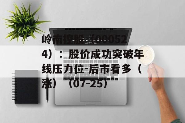 岭南控股(000524):股价成功突破年线压力位-后市看多(涨)(07-25) 岭南控股(000524):股价成功突破年线压力位-后市看多(涨)(07-25)