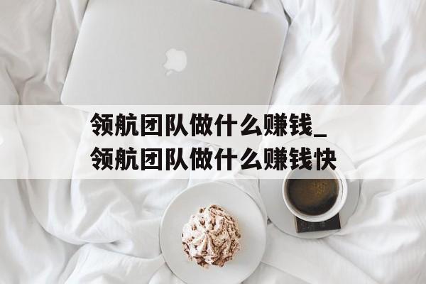 领航团队做什么赚钱_领航团队做什么赚钱快 领航团队做什么赚钱_领航团队做什么赚钱快