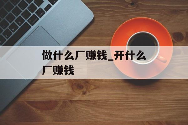 做什么厂赚钱_开什么厂赚钱