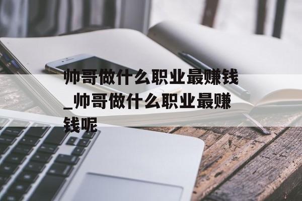 帅哥做什么职业最赚钱_帅哥做什么职业最赚钱呢