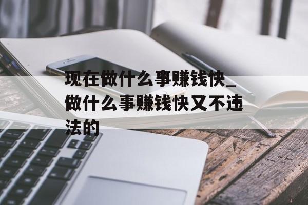 现在做什么事赚钱快_做什么事赚钱快又不违法的