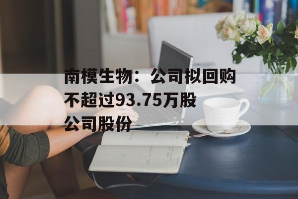南模生物：公司拟回购不超过93.75万股公司股份