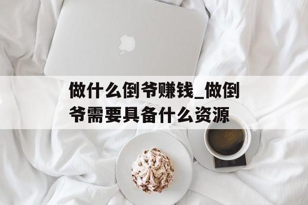 做什么倒爷赚钱_做倒爷需要具备什么资源 做什么倒爷赚钱_做倒爷需要具备什么资源