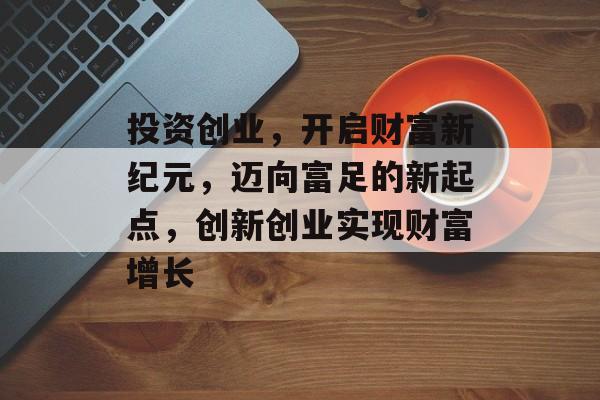 投资创业,开启财富新纪元,迈向富足的新起点,创新创业实现财富增长 投资创业,开启财富新纪元,迈向富足的新起点,创新创业实现财富增长