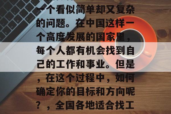 全国做什么赚钱?这是一个看似简单却又复杂的问题。在中国这样一个高度发展的国家里,每个人都有机会找到自己的工作和事业。但是,在这个过程中,如何确定你的目标和方向呢?,全国各地适合找工作的职业选择及分析 全国做什么赚钱?这是一个看似简单却又复杂的问题。在中国这样一个高度发展的国家里,每个人都有机会找到自己的工作和事业。但是,在这个过程中,如何确定你的目标和方向呢?,全国各地适合找工作的职业选择及分析