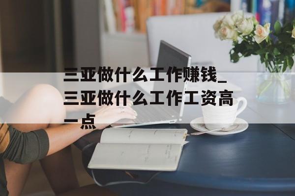 三亚做什么工作赚钱_三亚做什么工作工资高一点 三亚做什么工作赚钱_三亚做什么工作工资高一点