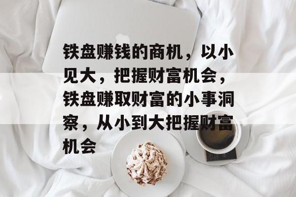 铁盘赚钱的商机,以小见大,把握财富机会,铁盘赚取财富的小事洞察,从小到大把握财富机会 铁盘赚钱的商机,以小见大,把握财富机会,铁盘赚取财富的小事洞察,从小到大把握财富机会