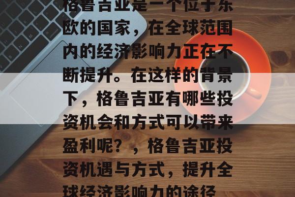 格鲁吉亚是一个位于东欧的国家，在全球范围内的经济影响力正在不断提升。在这样的背景下，格鲁吉亚有哪些投资机会和方式可以带来盈利呢？，格鲁吉亚投资机遇与方式，提升全球经济影响力的途径