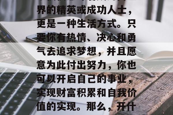 创业开店赚钱做什么?在现代社会中,创业并不仅仅意味着成为商业界的精英或成功人士,更是一种生活方式。只要你有热情、决心和勇气去追求梦想,并且愿意为此付出努力,你也可以开启自己的事业,实现财富积累和自我价值的实现。那么,开什么店能赚大钱呢?以下是几种常见的商业模式。 创业开店赚钱做什么?在现代社会中,创业并不仅仅意味着成为商业界的精英或成功人士,更是一种生活方式。只要你有热情、决心和勇气去追求梦想,并且愿意为此付出努力,你也可以开启自己的事业,实现财富积累和自我价值的实现。那么,开什么店能赚大钱呢?以下是几种常见的商业模式。